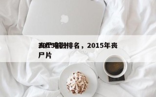 2015前十
丧尸电影排名，2015年丧尸片