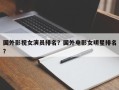国外影视女演员排名？国外电影女明星排名
？