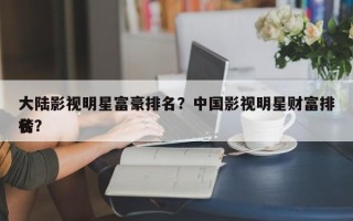 大陆影视明星富豪排名？中国影视明星财富排名
榜？