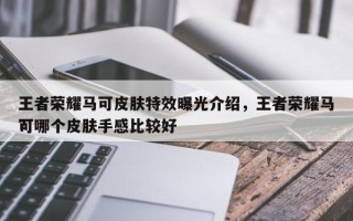 王者荣耀马可皮肤特效曝光介绍，王者荣耀马可哪个皮肤手感比较好
？