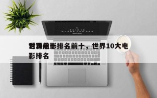 世界前十
对决电影排名前十，世界10大电影排名
？