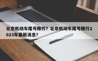 北京机动车尾号限行？北京机动车尾号限行2023年最新消息？