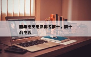 前十
感人枪支电影排名前十，前十
经典枪战电影