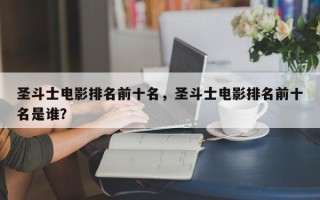 圣斗士电影排名前十名，圣斗士电影排名前十名是谁？