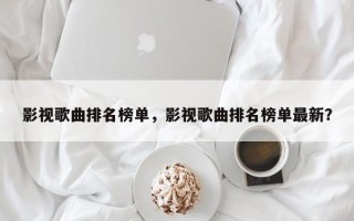 影视歌曲排名榜单，影视歌曲排名榜单最新？