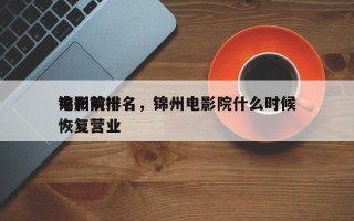锦州前十
电影院排名，锦州电影院什么时候恢复营业