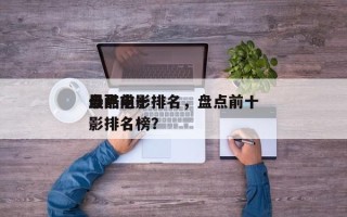 盘点前十
最酷电影排名，盘点前十
最酷电影排名榜？