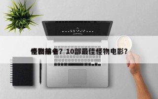 电影前十
怪物排名？10部最佳怪物电影？