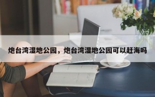 炮台湾湿地公园，炮台湾湿地公园可以赶海吗