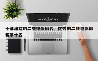 十部超猛的二战电影排名，优秀的二战电影排名
榜前十名