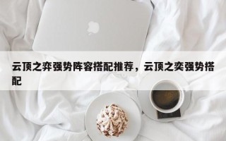 云顶之弈强势阵容搭配推荐，云顶之奕强势搭配