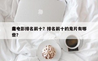 前十
鬼电影排名前十？排名前十的鬼片有哪些？