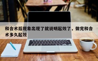 和合术后现象出现了就说明起效了，做完和合术多久起效