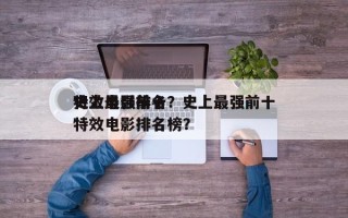 史上最强前十
特效电影排名？史上最强前十
特效电影排名榜？
