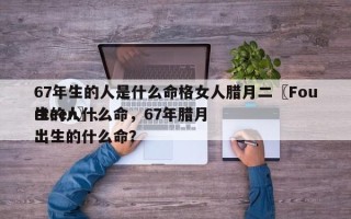 67年生的人是什么命格女人腊月二〖Fourteen〗、
生的人什么命，67年腊月出生的什么命？