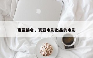 寰亚前十
电影排名，寰亚电影出品的电影