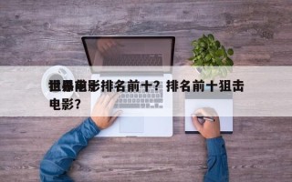 世界前十
狙杀电影排名前十？排名前十狙击电影？