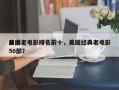 前十
美国老电影排名前十，美国经典老电影50部？
