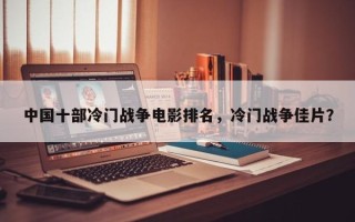 中国十部冷门战争电影排名，冷门战争佳片？