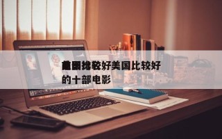 美国比较好
前十
电影排名，美国比较好
的十部电影