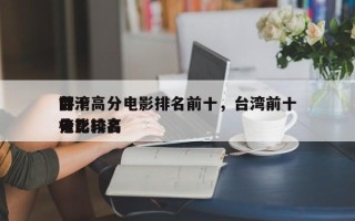 前十
台湾高分电影排名前十，台湾前十
评分比较高
电影排名
榜？