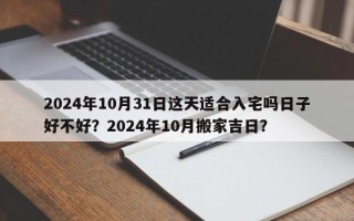 2024年10月31日这天适合入宅吗日子好不好？2024年10月搬家吉日？