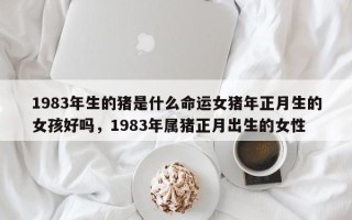 1983年生的猪是什么命运女猪年正月生的女孩好吗，1983年属猪正月出生的女性