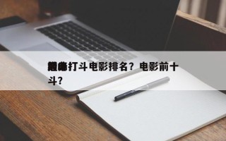 前十
巅峰打斗电影排名？电影前十
经典打斗？