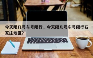 今天限几号车号限行，今天限几号车号限行石家庄地区？