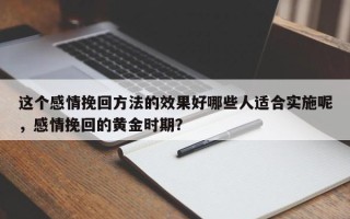 这个感情挽回方法的效果好哪些人适合实施呢，感情挽回的黄金时期？