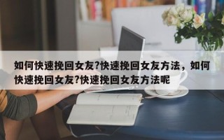如何快速挽回女友?快速挽回女友方法，如何快速挽回女友?快速挽回女友方法呢