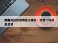 热度高的影视明星女排名，热度比较高
的明星是谁