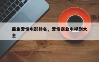 前十
商业爱情电影排名，爱情商业电视剧大全
