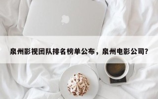 泉州影视团队排名榜单公布，泉州电影公司？