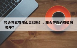和合符真有那么灵验吗？，和合符真的有效吗 知乎？