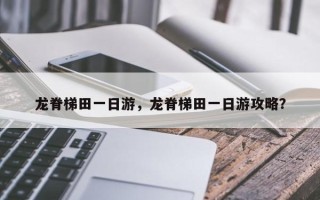 龙脊梯田一日游，龙脊梯田一日游攻略？