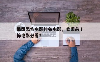 前十
美国恐怖电影排名电影，美国前十
恐怖电影必看？