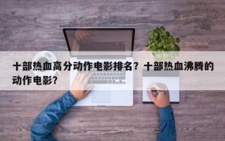 十部热血高分动作电影排名？十部热血沸腾的动作电影？