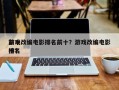 前十
游戏改编电影排名前十？游戏改编电影排名
榜？
