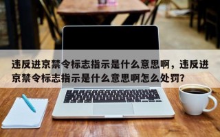 违反进京禁令标志指示是什么意思啊，违反进京禁令标志指示是什么意思啊怎么处罚？