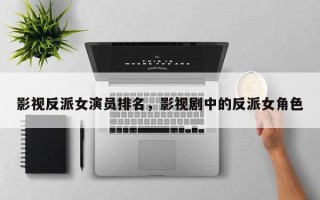 影视反派女演员排名，影视剧中的反派女角色
