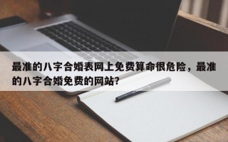 最准的八字合婚表网上免费算命很危险，最准的八字合婚免费的网站？