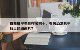 前十
恐龙机甲电影排名前十，有关恐龙机甲战士的动画片？