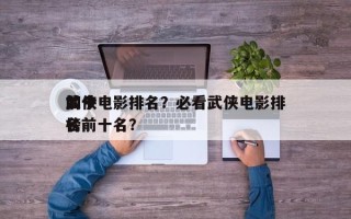 如今
前十
武侠电影排名？必看武侠电影排名
榜前十名？