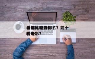 十部比较好
看的大电影排名？前十
公认比较好
看电影？