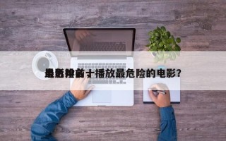 最危险前十
电影排名，播放最危险的电影？