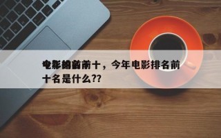 今年的前十
电影排名前十，今年电影排名前十名是什么?？