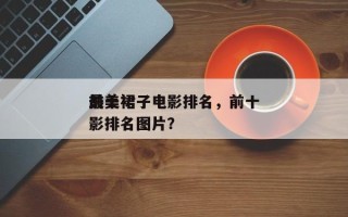 前十
最美裙子电影排名，前十
最美裙子电影排名图片？