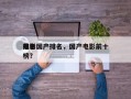 前十
电影国产排名，国产电影前十
排名
榜？