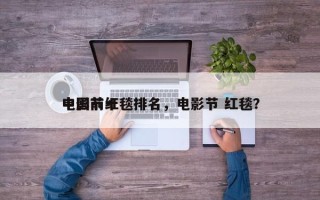 中国前十
电影节红毯排名，电影节 红毯？